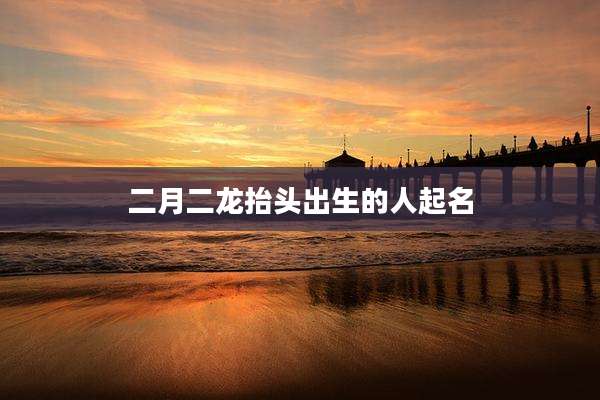 二月二龙抬头出生的人起名