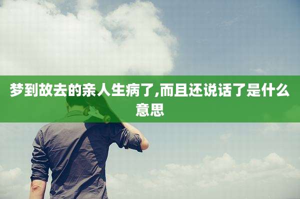 梦到故去的亲人生病了,而且还说话了是什么意思
