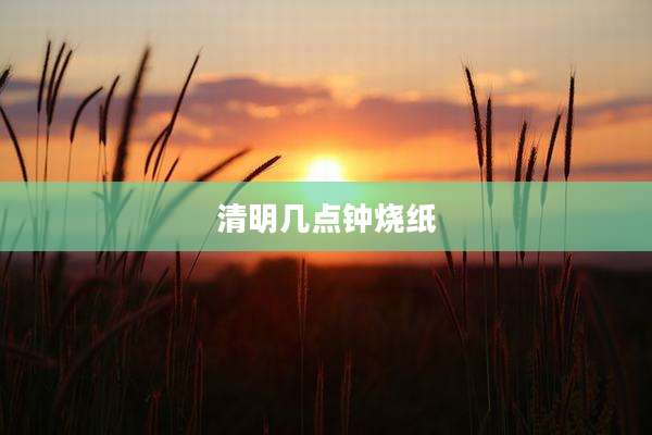 清明几点钟烧纸