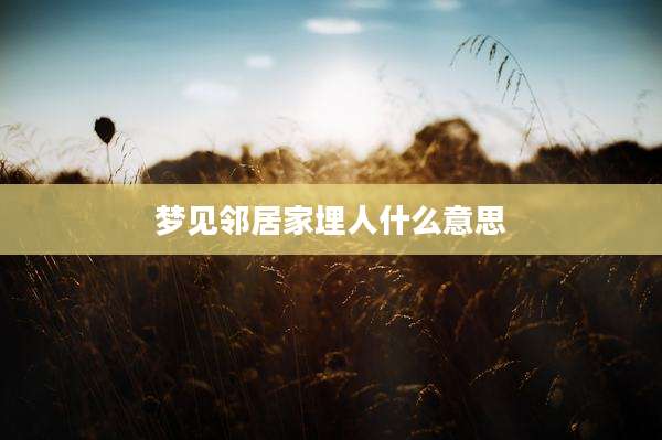 梦见邻居家埋人什么意思
