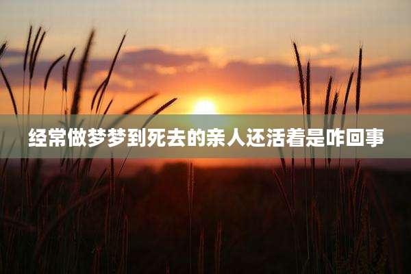 经常做梦梦到死去的亲人还活着是咋回事
