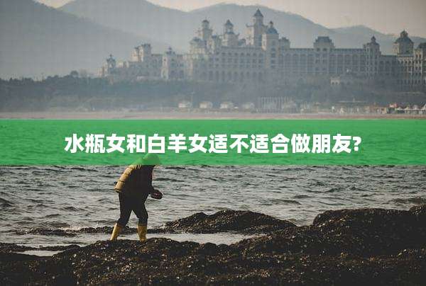 水瓶女和白羊女适不适合做朋友?