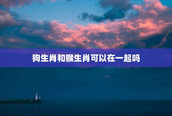狗生肖和猴生肖可以在一起吗