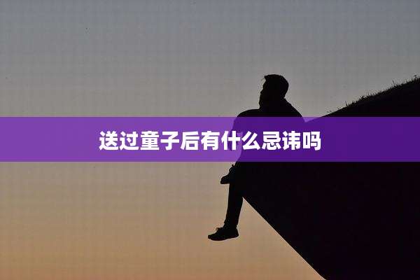 送过童子后有什么忌讳吗