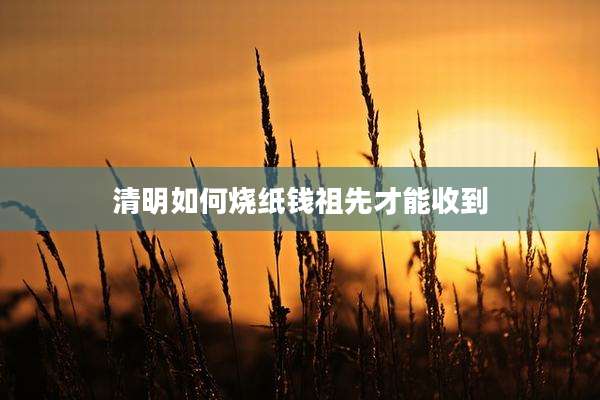 清明如何烧纸钱祖先才能收到