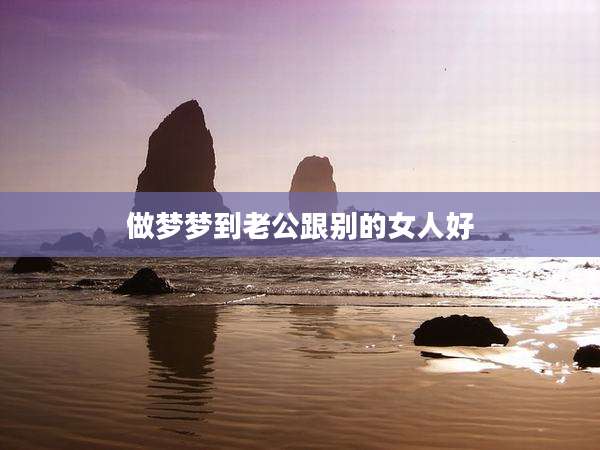 做梦梦到老公跟别的女人好