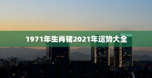 1971年生肖猪2021年运势大全