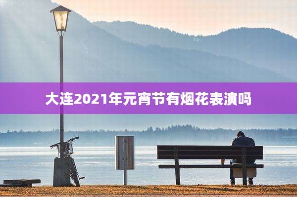 大连2021年元宵节有烟花表演吗