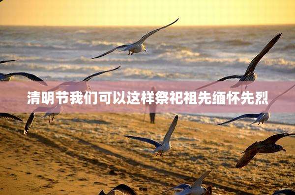 清明节我们可以这样祭祀祖先缅怀先烈