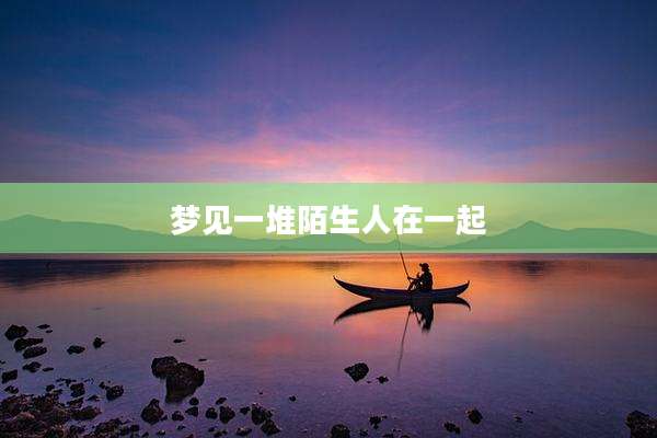 梦见一堆陌生人在一起