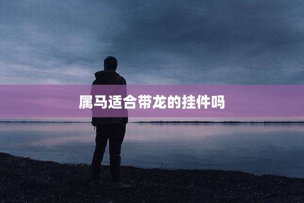 属马适合带龙的挂件吗