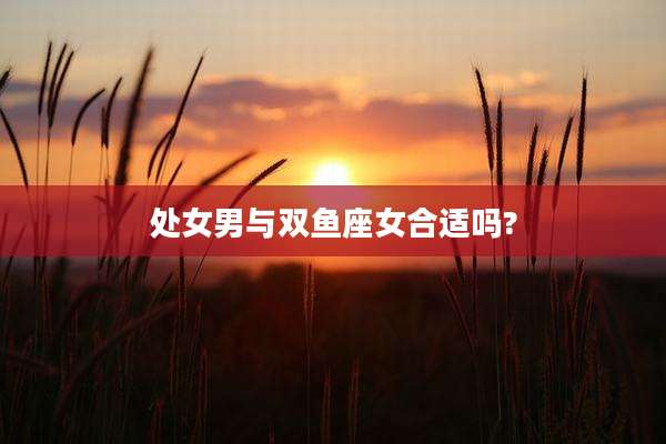 处女男与双鱼座女合适吗?