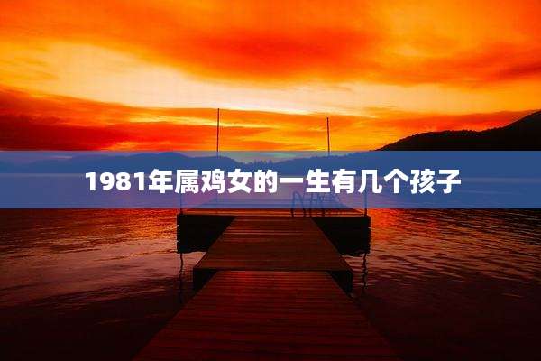1981年属鸡女的一生有几个孩子