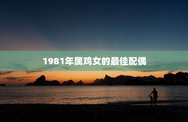 1981年属鸡女的最佳配偶