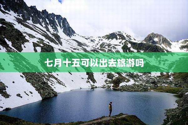 七月十五可以出去旅游吗