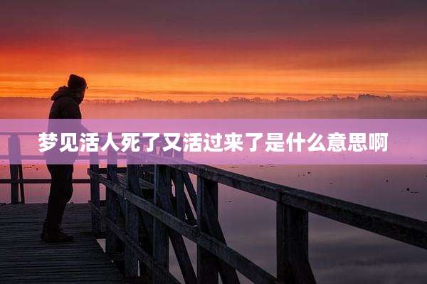 梦见活人死了又活过来了是什么意思啊