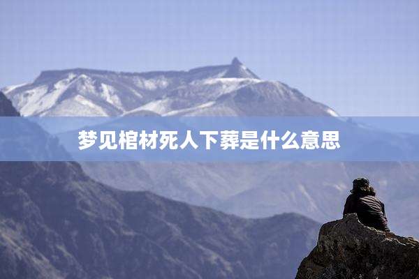 梦见棺材死人下葬是什么意思