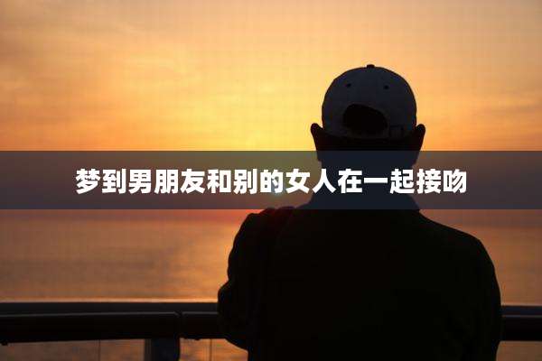 梦到男朋友和别的女人在一起接吻