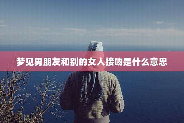 梦见男朋友和别的女人接吻是什么意思