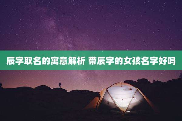 辰字取名的寓意解析 带辰字的女孩名字好吗