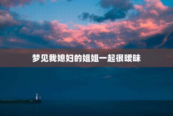 梦见我媳妇的姐姐一起很暧昧