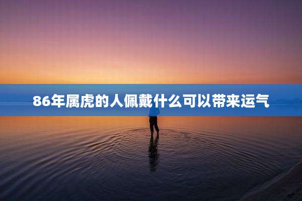 86年属虎的人佩戴什么可以带来运气