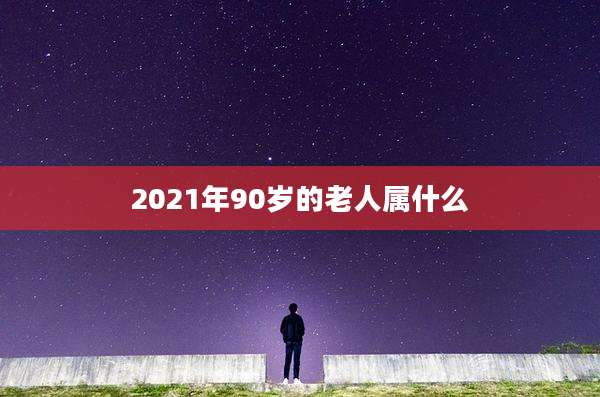 2021年90岁的老人属什么