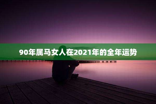 90年属马女人在2021年的全年运势