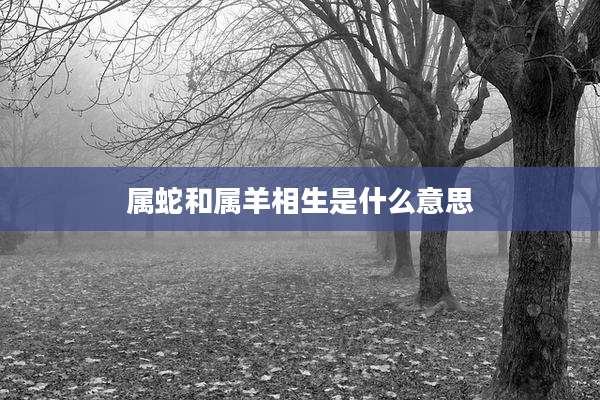 属蛇和属羊相生是什么意思