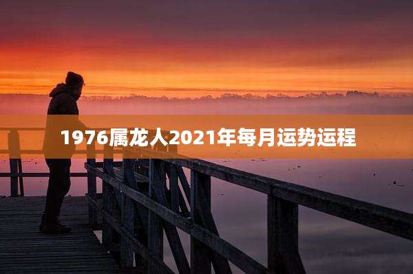 1976属龙人2021年每月运势运程