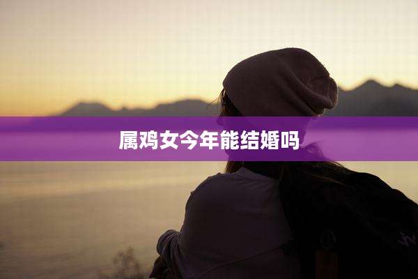 属鸡女今年能结婚吗