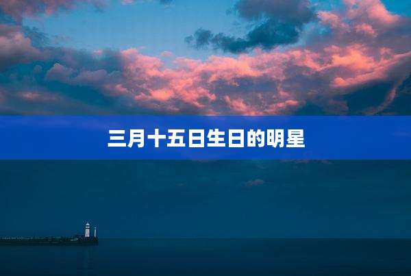三月十五日生日的明星