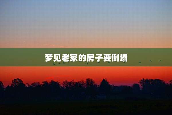 梦见老家的房子要倒塌