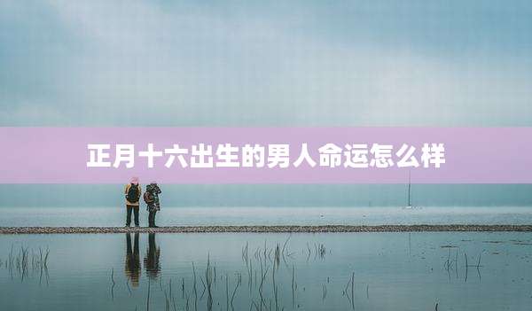 正月十六出生的男人命运怎么样