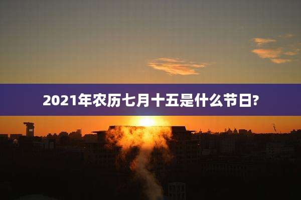 2021年农历七月十五是什么节日?