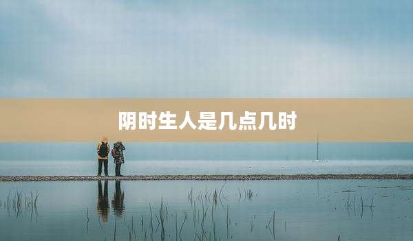 阴时生人是几点几时