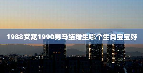 1988女龙1990男马结婚生哪个生肖宝宝好