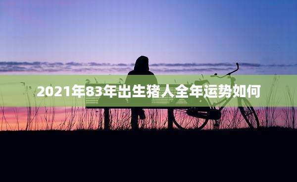 2021年83年出生猪人全年运势如何