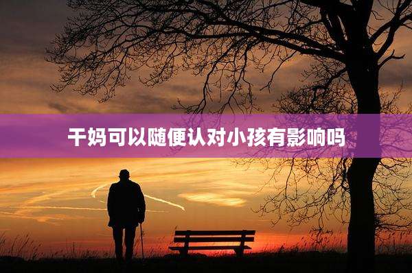 干妈可以随便认对小孩有影响吗