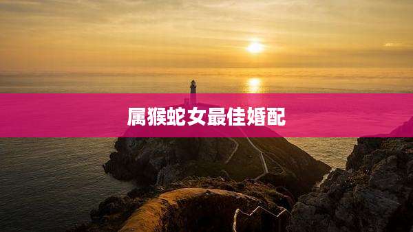 属猴蛇女最佳婚配