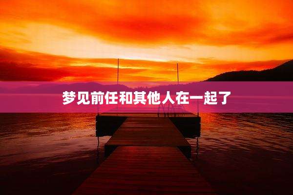 梦见前任和其他人在一起了