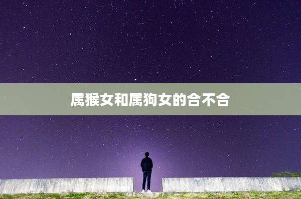 属猴女和属狗女的合不合
