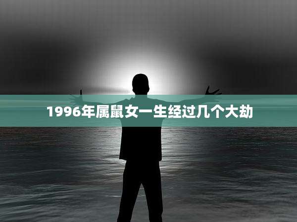 1996年属鼠女一生经过几个大劫