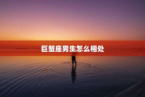巨蟹座男生怎么相处