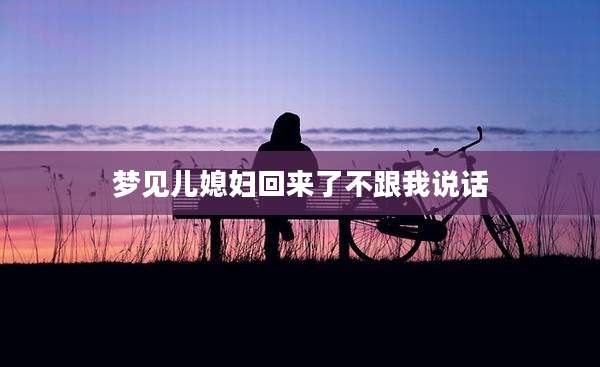 梦见儿媳妇回来了不跟我说话