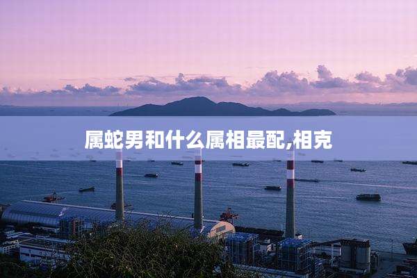 属蛇男和什么属相最配,相克