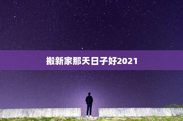 搬新家那天日子好2021