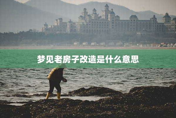 梦见老房子改造是什么意思