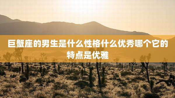 巨蟹座的男生是什么性格什么优秀哪个它的特点是优雅