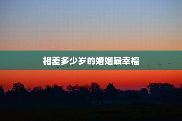 相差多少岁的婚姻最幸福